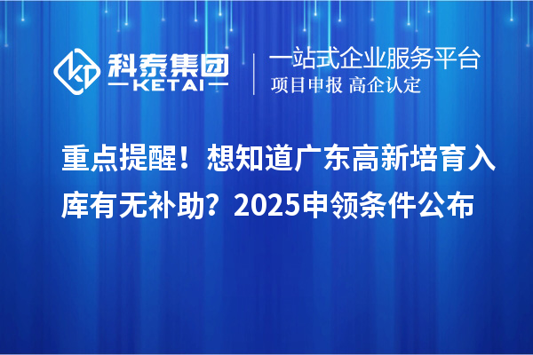  重点提醒！想知道广东高新培育入库有无补助？2025申领条件公布