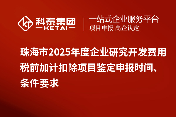 珠海市2025年度企业研究开发费用税前加计扣除项目鉴定申报时间、条件要求