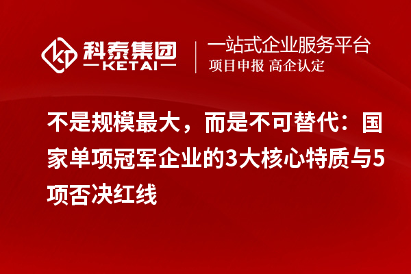不是规模最大，而是不可替代：国家单项冠军企业的3大核心特质与5项否决红线