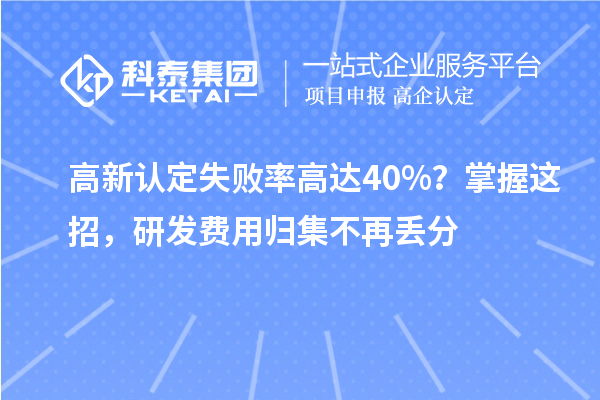 高新认定失败率高达40%？掌握这招，研发费用归集不再丢分