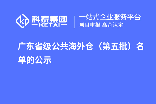 广东省级公共海外仓（第五批）名单的公示