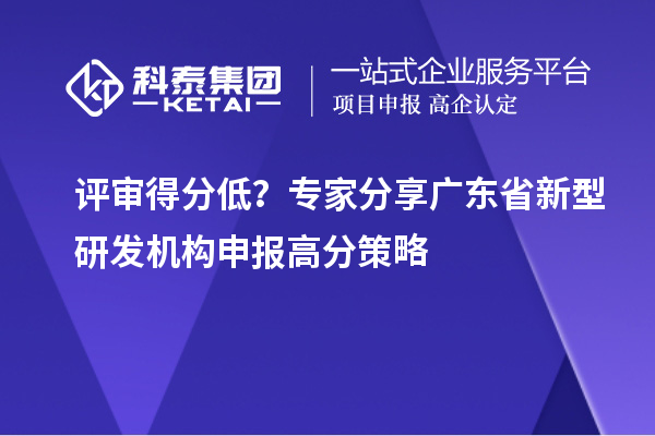 评审得分低？专家分享广东省新型研发机构申报高分策略