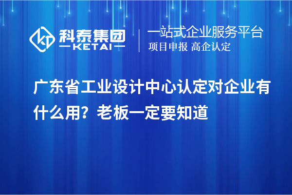 广东省工业设计中心认定对企业有什么用？老板一定要知道