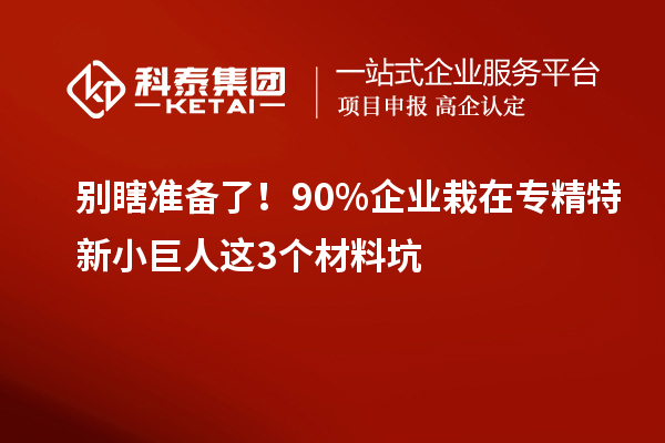 别瞎准备了！90%企业栽在专精特新小巨人这3个材料坑