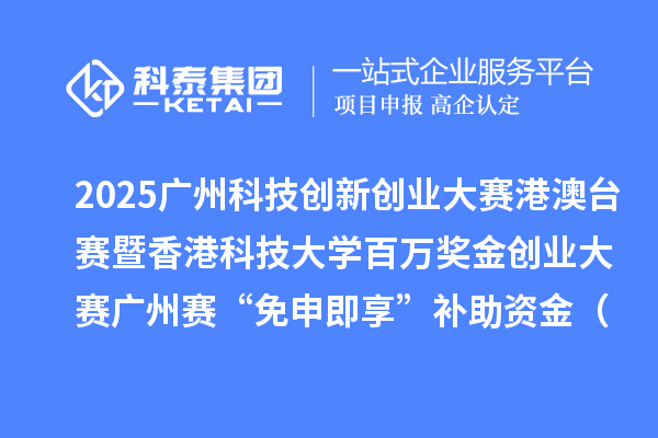 2025广州科技创新创业大赛港澳台赛暨香港科技大学百万奖金创业大赛广州赛“免申即享”补助资金（第一批次）