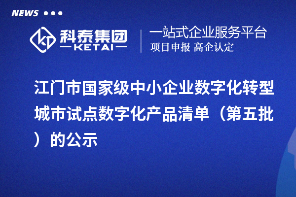 江门市国家级中小企业数字化转型城市试点数字化产品清单（第五批）的公示