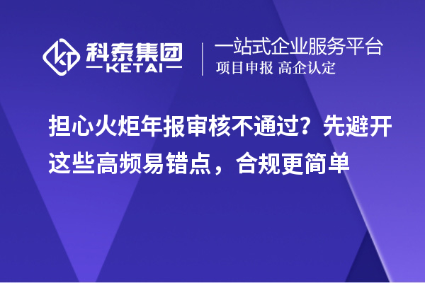  担心火炬年报审核不通过？先避开这些高频易错点，合规更简单