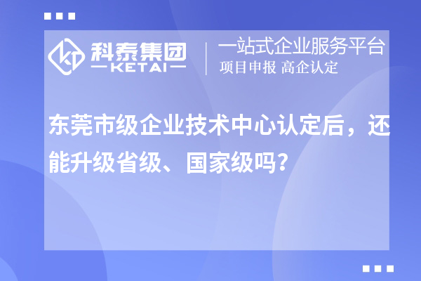 东莞市级企业技术中心认定后，还能升级省级、国家级吗？