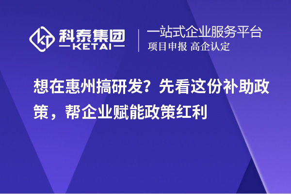  想在惠州搞研发？先看这份补助政策，帮企业赋能政策红利
