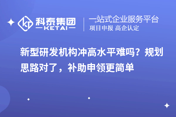  新型研发机构冲高水平难吗？规划思路对了，补助申领更简单