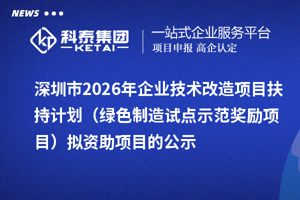 深圳市2026年企业技术改造项目扶持计划（绿色制造试点示范奖励项目）拟资助项目的公示