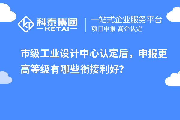 市级工业设计中心认定后，申报更高等级有哪些衔接利好？