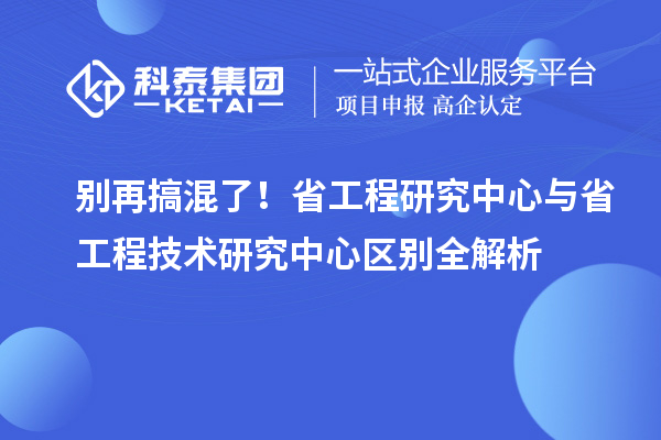 别再搞混了！省工程研究中心与省工程技术研究中心区别全解析