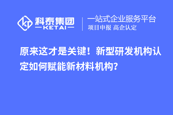 原来这才是关键！新型研发机构认定如何赋能新材料机构？