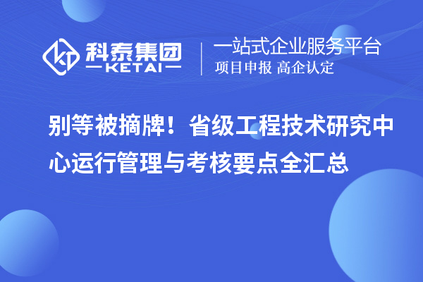  别等被摘牌！省级工程技术研究中心运行管理与考核要点全汇总