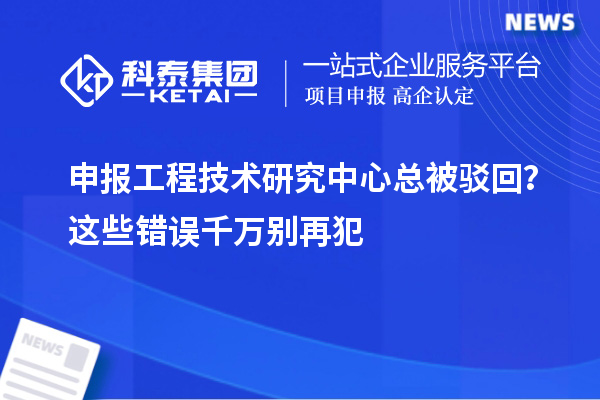  申报工程技术研究中心总被驳回？这些错误千万别再犯