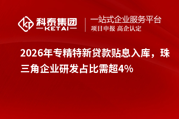 2026年专精特新贷款贴息入库，珠三角企业研发占比需超4%
