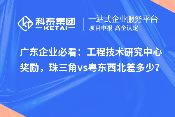 广东企业必看：工程技术研究中心奖励，珠三角 vs 粤东西北差多少？