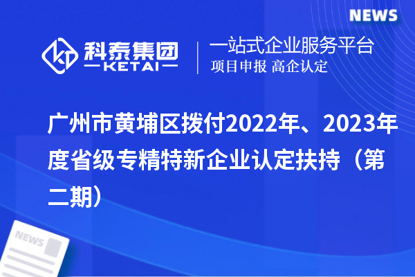 广州市黄埔区拨付2022年、2023年度省级专精特新企业认定扶持（第二期）