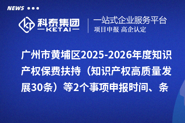 广州市黄埔区2025-2026年度知识产权保费扶持（知识产权高质量发展30条）等2个事项申报时间、条件要求、资助奖励