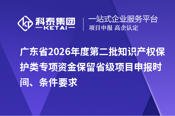 广东省2026年度第二批知识产权保护类专项资金保留省级项目申报时间、条件要求