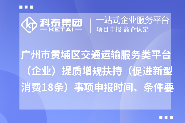 广州市黄埔区交通运输服务类平台（企业）提质增规扶持（促进新型消费18条）事项申报时间、条件要求、补助奖励