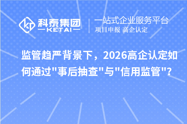 监管趋严背景下，2026 高企认定如何通过"事后抽查"与"信用监管"？