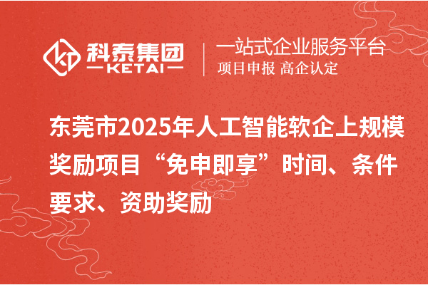 东莞市2025年人工智能软企上规模奖励项目“免申即享”时间、条件要求、资助奖励