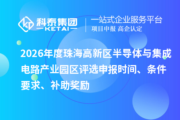 2026年度珠海高新区半导体与集成电路产业园区评选申报时间、条件要求、补助奖励