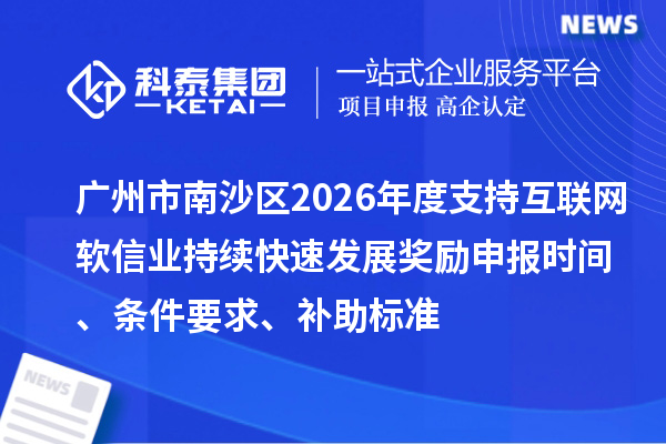 广州市南沙区2026年度支持互联网软信业持续快速发展奖励申报时间、条件要求、补助标准