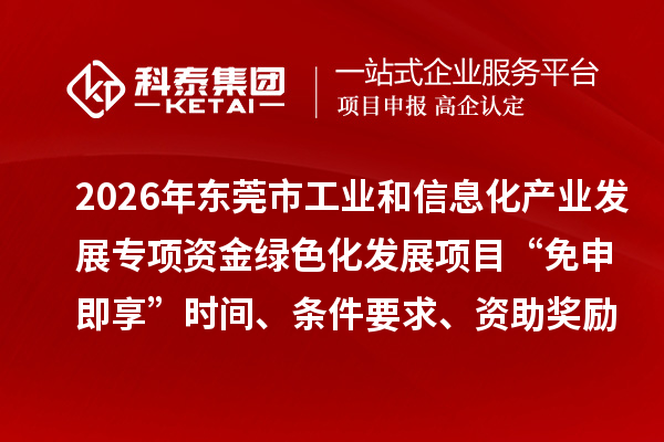 2026年东莞市工业和信息化产业发展专项资金绿色化发展项目“免申即享”时间、条件要求、资助奖励