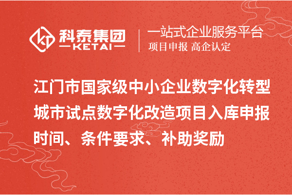 江门市国家级中小企业数字化转型城市试点数字化改造项目入库申报时间、条件要求、补助奖励