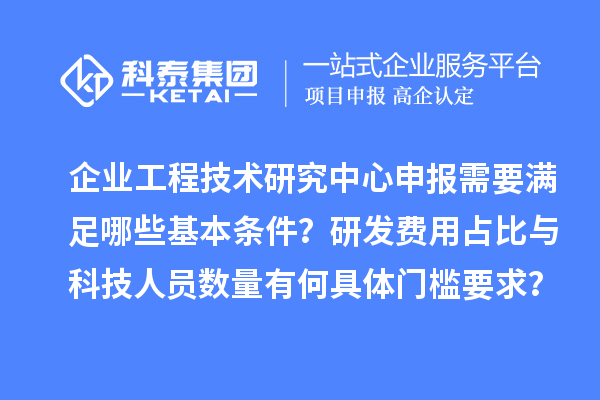 企业工程技术研究中心申报需要满足哪些基本条件？研发费用占比与科技人员数量有何具体门槛要求？
