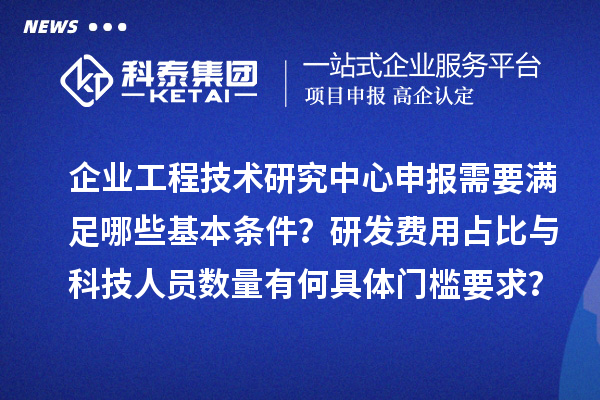 企业工程技术研究中心申报需要满足哪些基本条件？研发费用占比与科技人员数量有何具体门槛要求？
