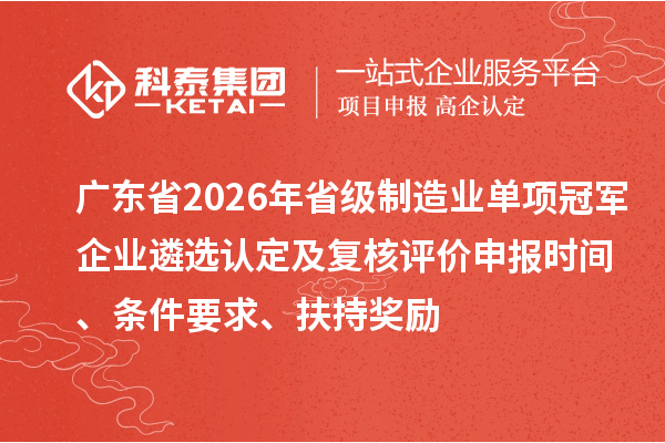 广东省2026年省级制造业单项冠军企业遴选认定及复核评价申报时间、条件要求、扶持奖励