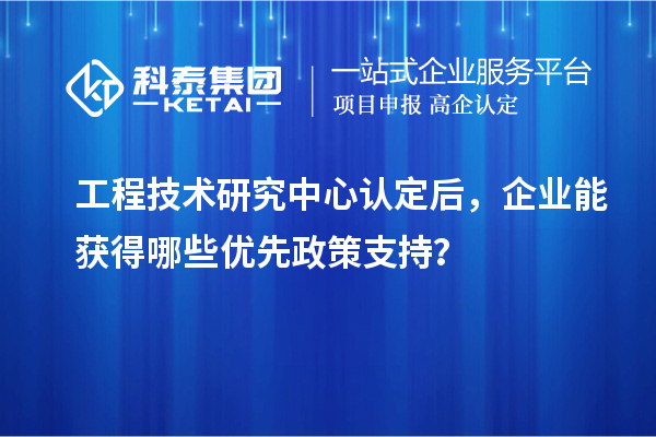  工程技术研究中心认定后，企业能获得哪些优先政策支持？
