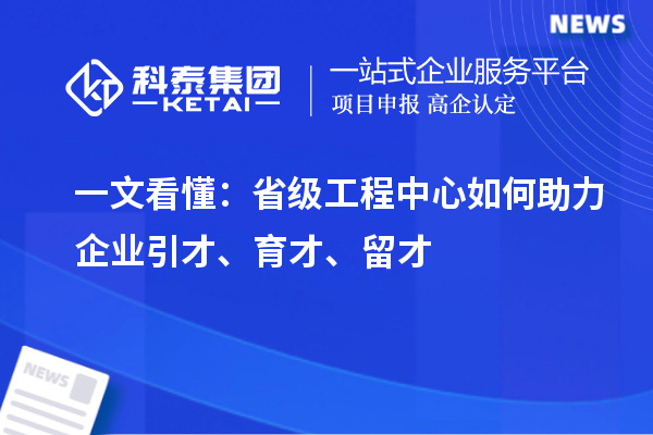   一文看懂：省级工程中心如何助力企业引才、育才、留才