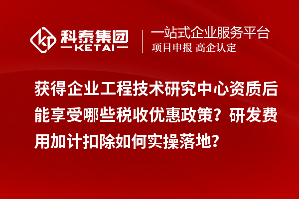 获得企业工程技术研究中心资质后能享受哪些税收优惠政策？研发费用加计扣除如何实操落地？