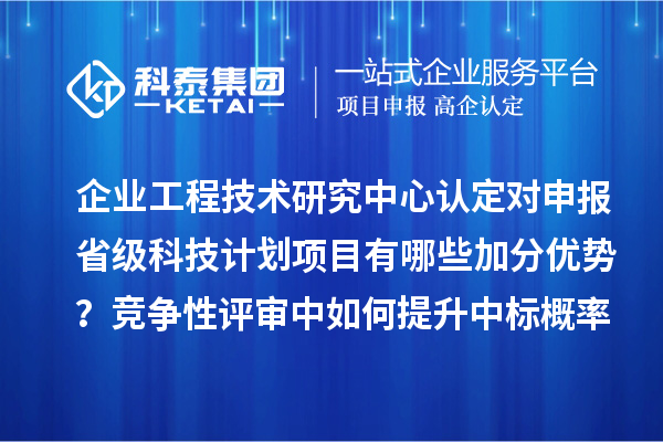 企业工程技术研究中心认定对申报省级科技计划项目有哪些加分优势？竞争性评审中如何提升中标概率？
