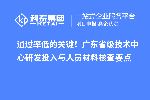  通过率低的关键！广东省级技术中心研发投入与人员材料核查要点