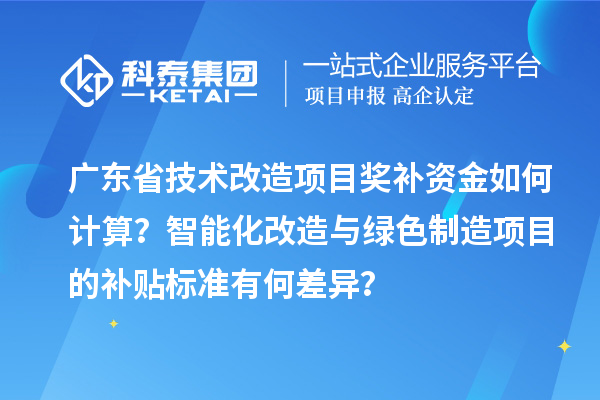广东省<a href=//m.auto-fm.com/fuwu/jishugaizao.html target=_blank class=infotextkey>技术改造</a>项目奖补资金如何计算？智能化改造与绿色制造项目的补贴标准有何差异？