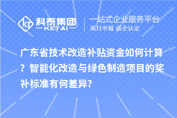 广东省<a href=//m.auto-fm.com/fuwu/jishugaizao.html target=_blank class=infotextkey>技术改造</a>补贴资金如何计算？智能化改造与绿色制造项目的奖补标准有何差异？