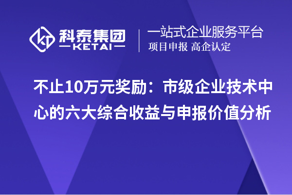 不止10万元奖励：市级企业技术中心的六大综合收益与申报价值分析