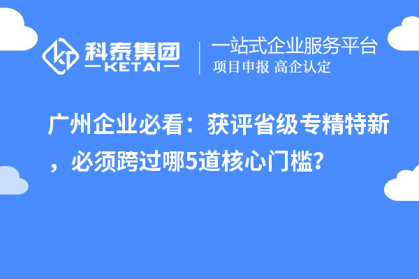  广州企业必看：获评省级专精特新，必须跨过哪5道核心门槛？