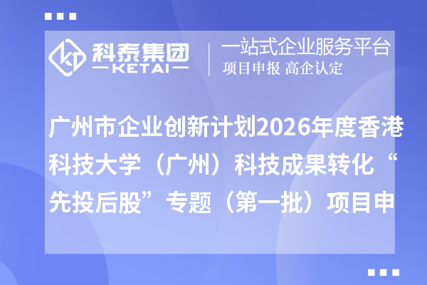 广州市企业创新计划2026年度香港科技大学（广州）科技成果转化“先投后股”专题（第一批）项目申报时间、条件要求、补助奖励
