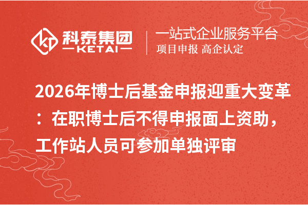 2026年博士后基金申报迎重大变革：在职博士后不得申报面上资助，工作站人员可参加单独评审