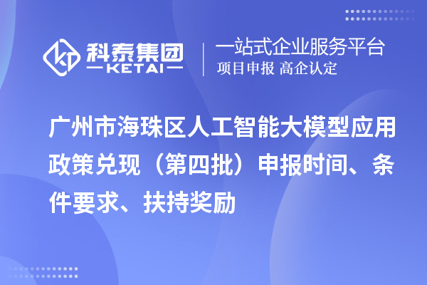 广州市海珠区人工智能大模型应用政策兑现（第四批）申报时间、条件要求、扶持奖励