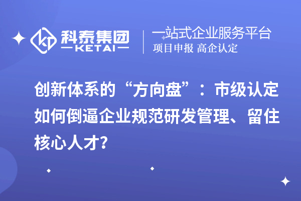 创新体系的“方向盘”：市级认定如何倒逼企业规范研发管理、留住核心人才？