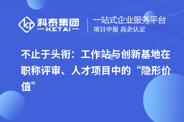 不止于头衔：工作站与创新基地在职称评审、人才项目中的“隐形价值”