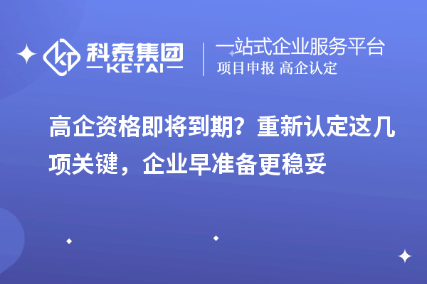  高企资格即将到期？重新认定这几项关键，企业早准备更稳妥